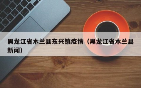 黑龙江省木兰县东兴镇疫情（黑龙江省木兰县新闻）